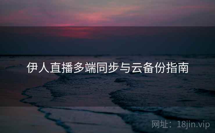 伊人直播多端同步与云备份指南 第2张 伊人直播多端同步与云备份指南 第2张