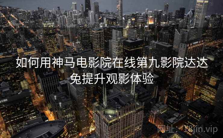 如何用神马电影院在线第九影院达达兔提升观影体验 第2张 如何用神马电影院在线第九影院达达兔提升观影体验 第2张