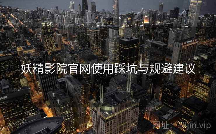 妖精影院官网使用踩坑与规避建议 第2张 妖精影院官网使用踩坑与规避建议 第2张