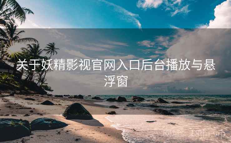 关于妖精影视官网入口后台播放与悬浮窗 第1张 关于妖精影视官网入口后台播放与悬浮窗 第1张