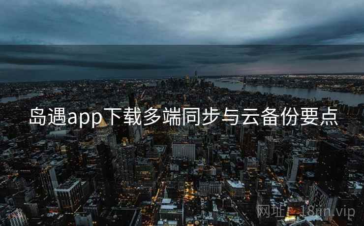 岛遇app下载多端同步与云备份要点 第1张 岛遇app下载多端同步与云备份要点 第1张