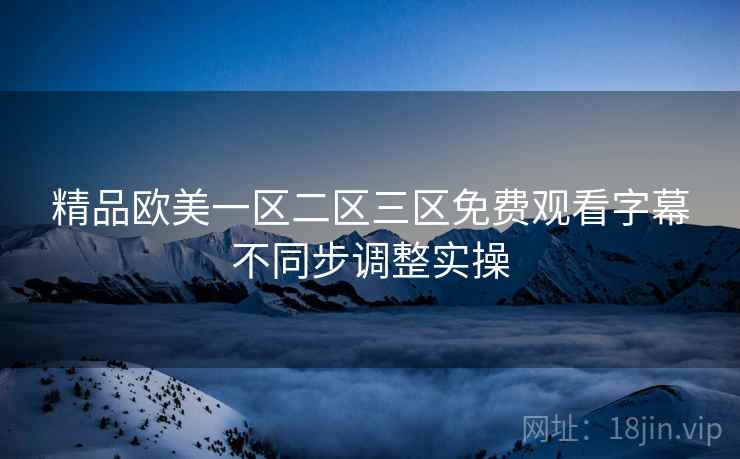 精品欧美一区二区三区免费观看字幕不同步调整实操 第2张 精品欧美一区二区三区免费观看字幕不同步调整实操 第2张