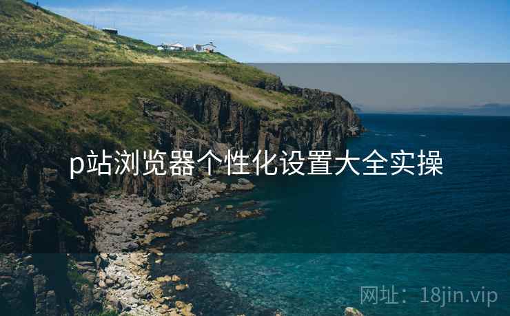 p站浏览器个性化设置大全实操  第2张